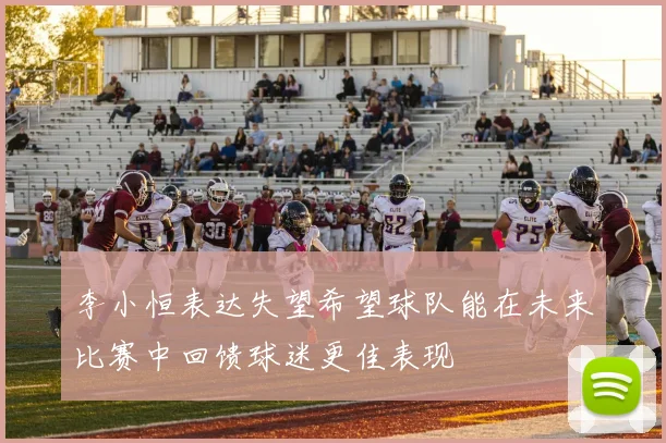 李小恒表达失望希望球队能在未来比赛中回馈球迷更佳表现