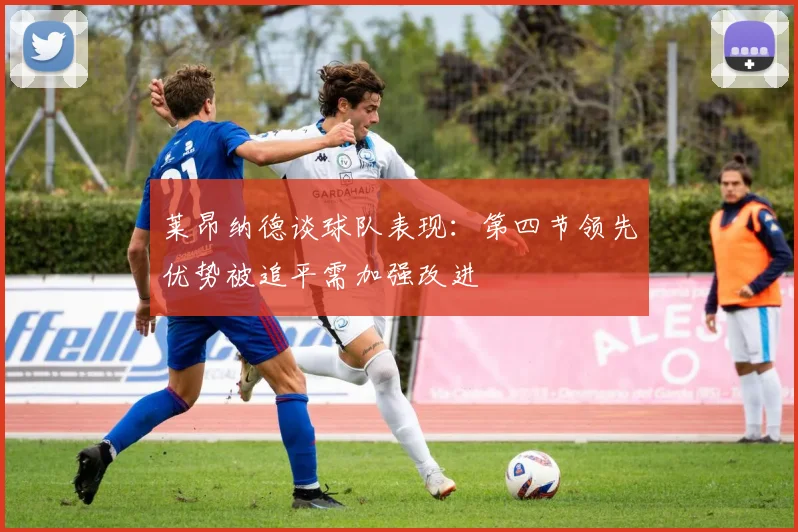 莱昂纳德谈球队表现：第四节领先优势被追平需加强改进