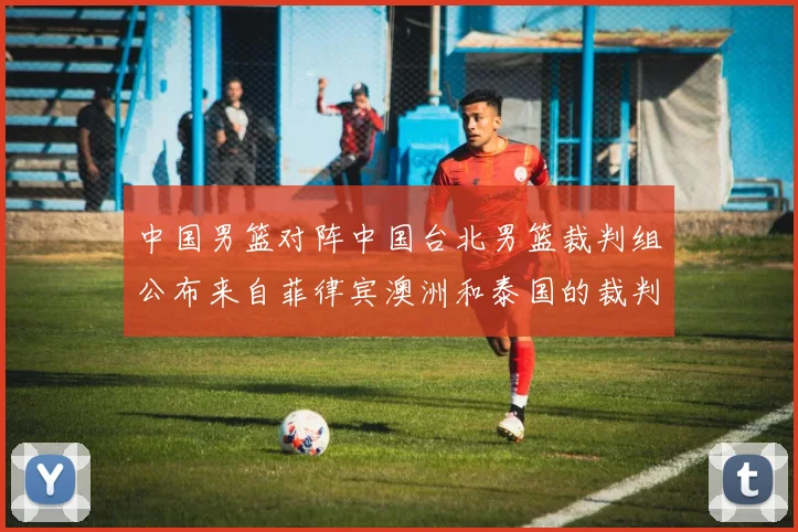 中国男篮对阵中国台北男篮裁判组公布来自菲律宾澳洲和泰国的裁判团队