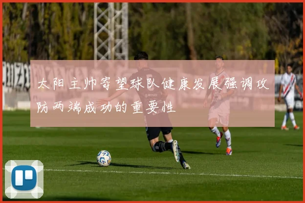 太阳主帅寄望球队健康发展强调攻防两端成功的重要性