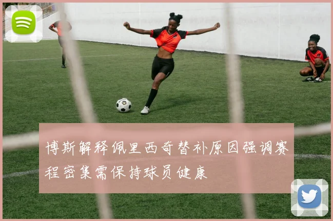 博斯解释佩里西奇替补原因强调赛程密集需保持球员健康