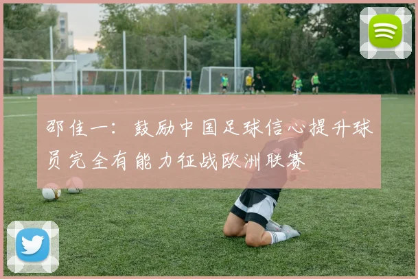 邵佳一：鼓励中国足球信心提升球员完全有能力征战欧洲联赛