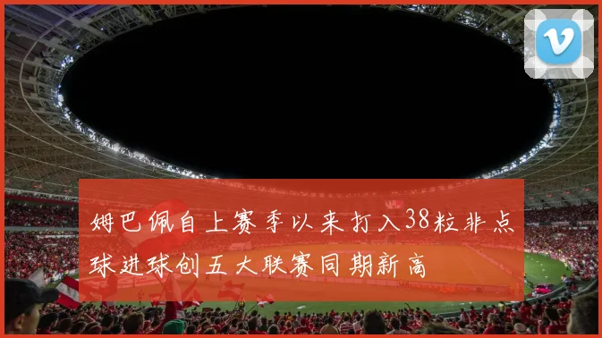 姆巴佩自上赛季以来打入38粒非点球进球创五大联赛同期新高