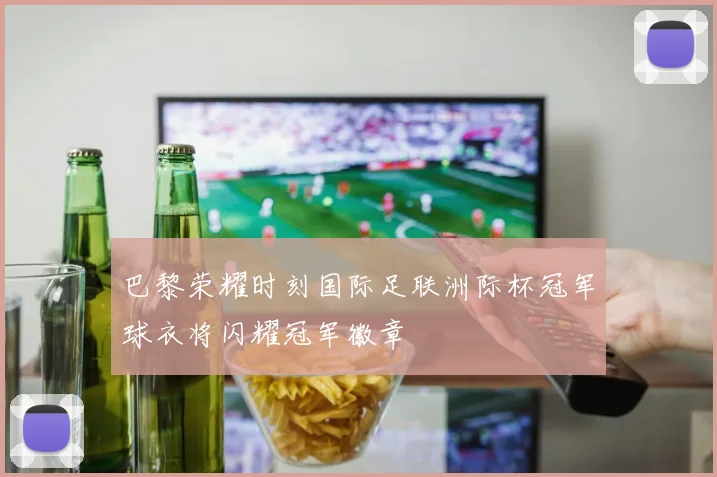巴黎荣耀时刻国际足联洲际杯冠军球衣将闪耀冠军徽章