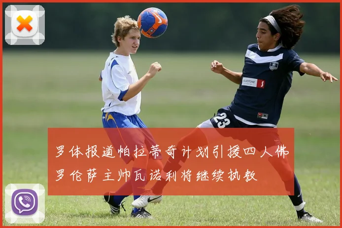 罗体报道帕拉蒂奇计划引援四人佛罗伦萨主帅瓦诺利将继续执教