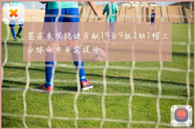 墨菲表现稳健贡献19分9板2助1帽三分球命中率需提升