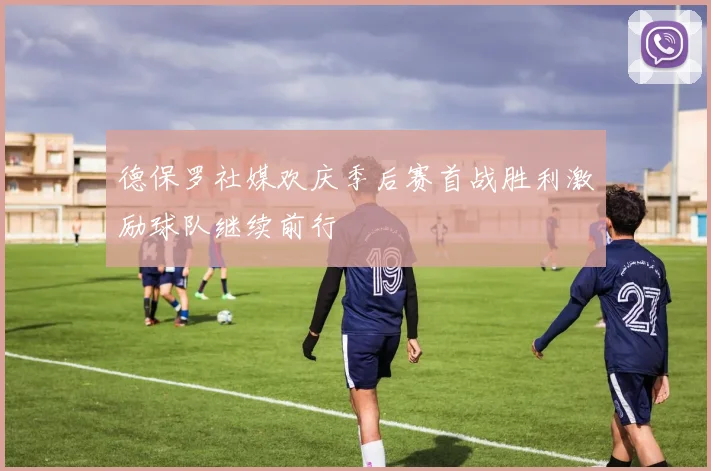 德保罗社媒欢庆季后赛首战胜利激励球队继续前行