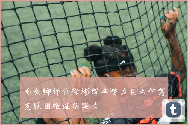 毛剑卿评价徐彬留洋潜力巨大但需克服困难证明实力