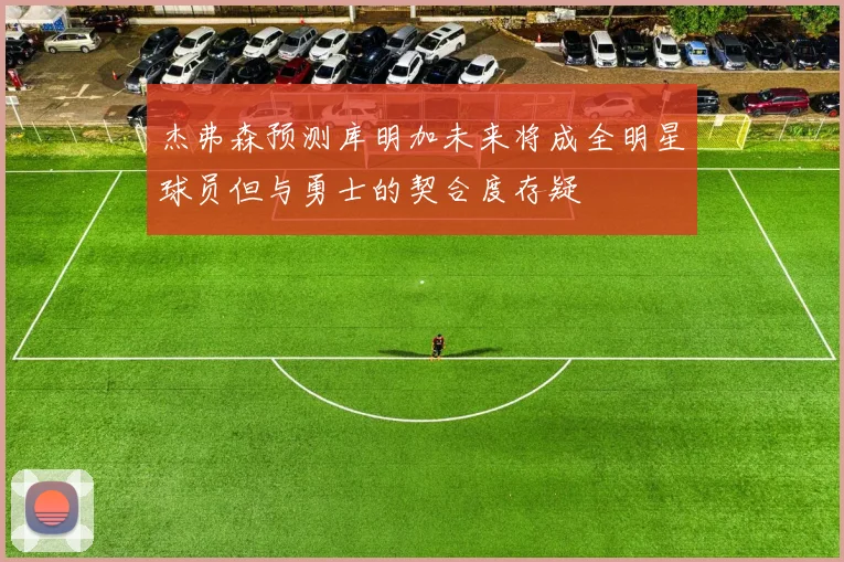 杰弗森预测库明加未来将成全明星球员但与勇士的契合度存疑