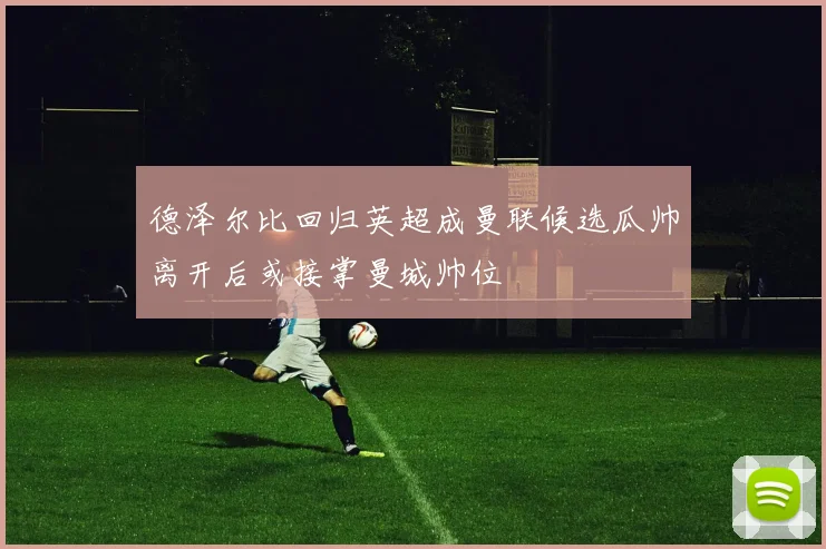 德泽尔比回归英超成曼联候选瓜帅离开后或接掌曼城帅位