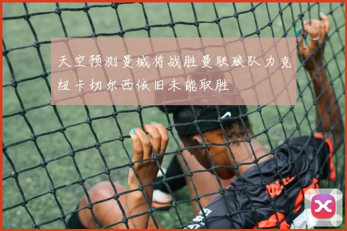 天空预测曼城将战胜曼联狼队力克纽卡切尔西依旧未能取胜