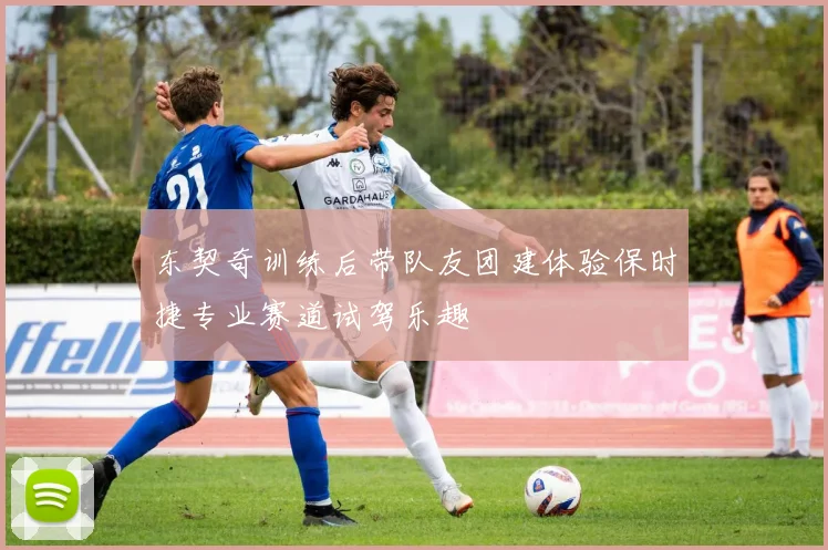东契奇训练后带队友团建体验保时捷专业赛道试驾乐趣