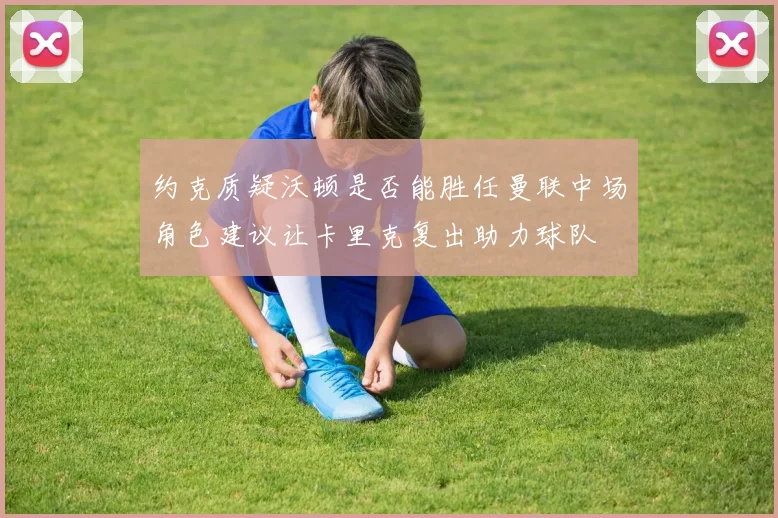 约克质疑沃顿是否能胜任曼联中场角色建议让卡里克复出助力球队