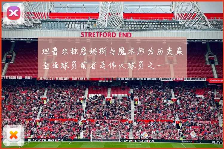 坦普尔称詹姆斯与魔术师为历史最全面球员前者是伟大球员之一