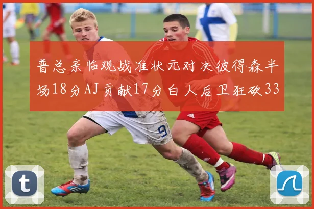 普总亲临观战准状元对决彼得森半场18分AJ贡献17分白人后卫狂砍33分10助攻
