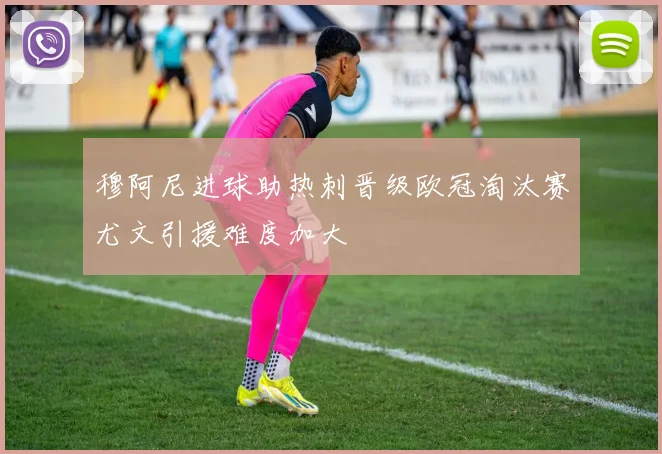 穆阿尼进球助热刺晋级欧冠淘汰赛尤文引援难度加大