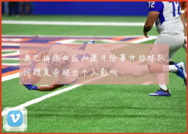 奥巴梅扬回应加蓬开除事件称球队问题复杂超出个人影响