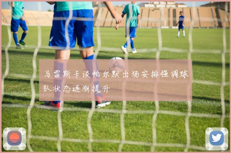 马雷斯卡谈帕尔默出场安排强调球队状态逐渐提升
