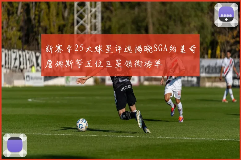 新赛季25大球星评选揭晓SGA约基奇詹姆斯等五位巨星领衔榜单