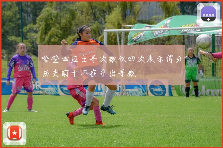 哈登回应出手次数仅四次表示得分历史前十不在乎出手数