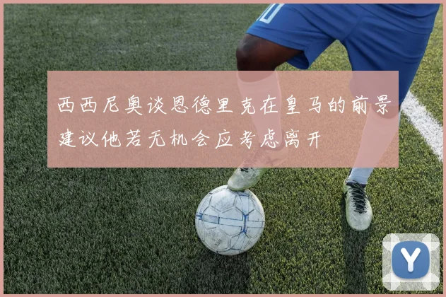 西西尼奥谈恩德里克在皇马的前景建议他若无机会应考虑离开