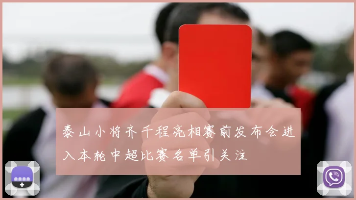 泰山小将齐千程亮相赛前发布会进入本轮中超比赛名单引关注