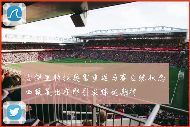 古伊里特拉奥雷重返马赛合练状态回暖复出在即引发球迷期待