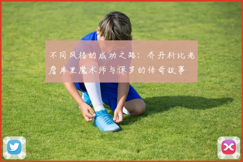 不同风格的成功之路：乔丹科比老詹库里魔术师与保罗的传奇故事