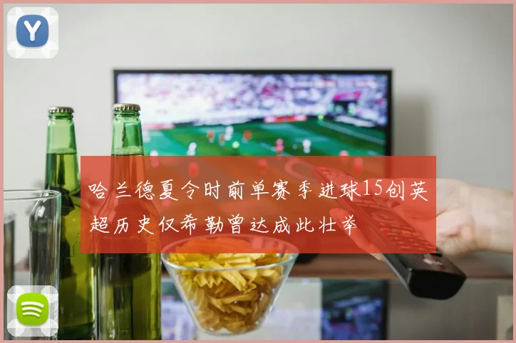 哈兰德夏令时前单赛季进球15创英超历史仅希勒曾达成此壮举