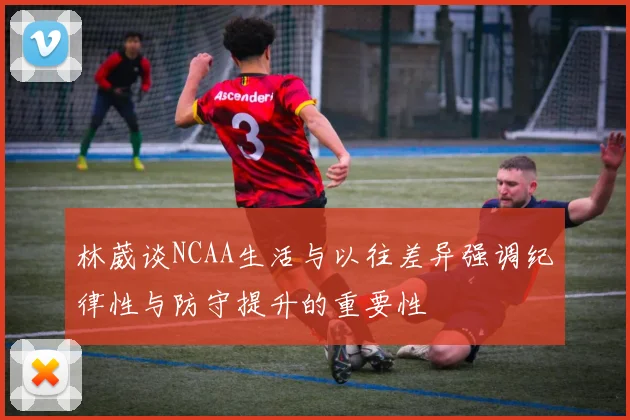 林葳谈NCAA生活与以往差异强调纪律性与防守提升的重要性
