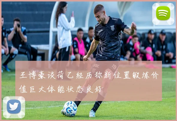 王博豪谈荷乙经历称新位置锻炼价值巨大体能状态良好