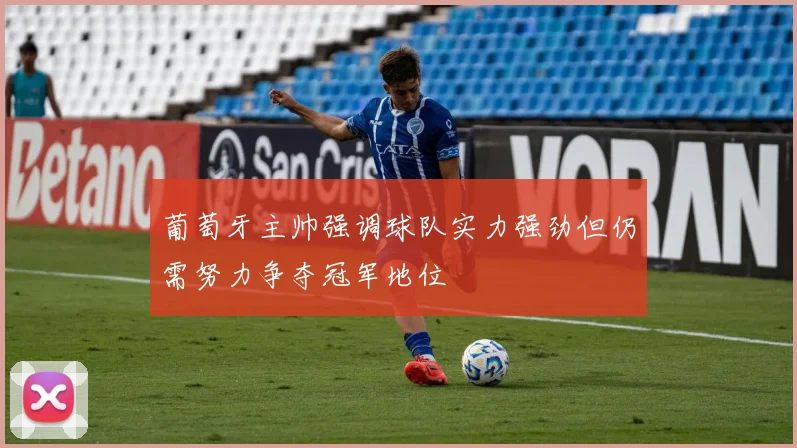葡萄牙主帅强调球队实力强劲但仍需努力争夺冠军地位