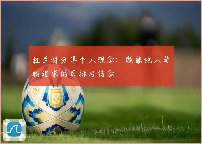 杜兰特分享个人理念：赋能他人是我追求的目标与信念