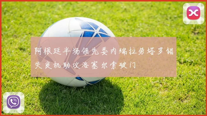 阿根廷半场领先委内瑞拉劳塔罗错失良机助攻洛塞尔索破门
