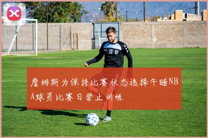 詹姆斯为保持比赛状态选择午睡NBA球员比赛日禁止训练