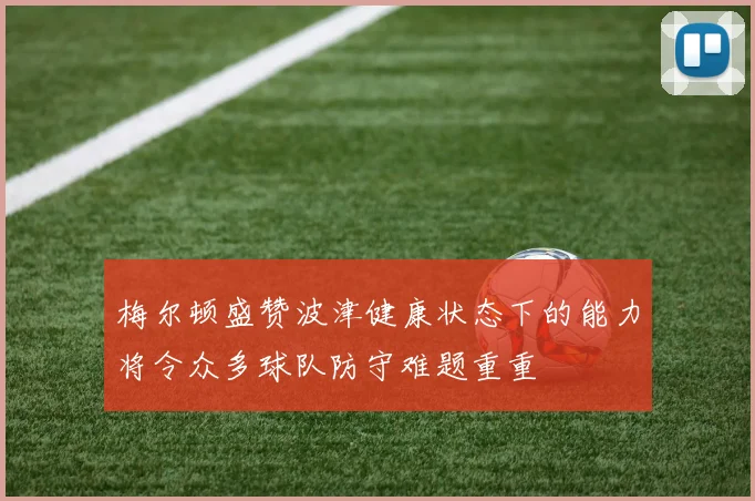 梅尔顿盛赞波津健康状态下的能力将令众多球队防守难题重重