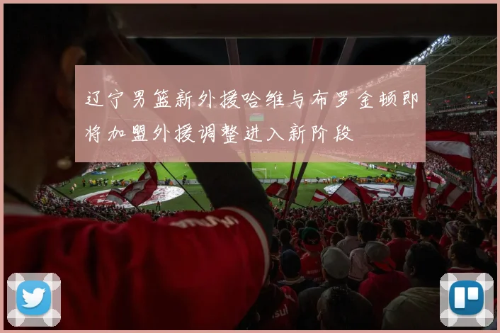 辽宁男篮新外援哈维与布罗金顿即将加盟外援调整进入新阶段