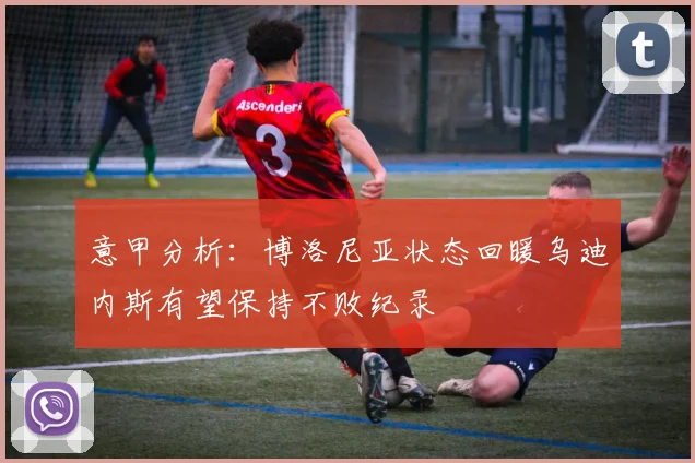 意甲分析：博洛尼亚状态回暖乌迪内斯有望保持不败纪录