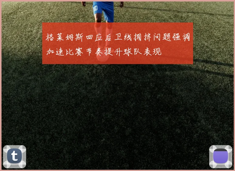 格莱姆斯回应后卫线拥挤问题强调加速比赛节奏提升球队表现