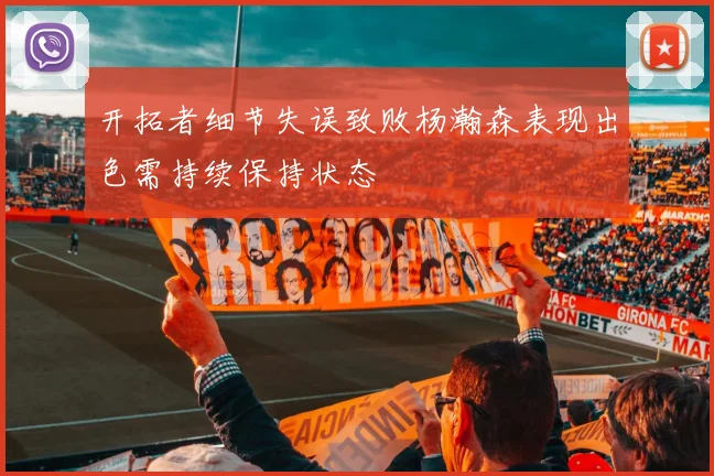 开拓者细节失误致败杨瀚森表现出色需持续保持状态