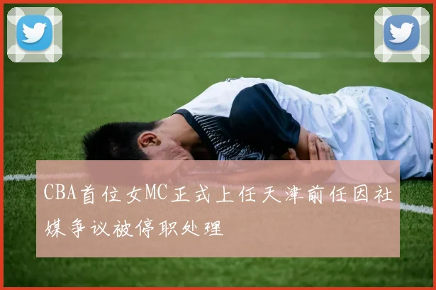 CBA首位女MC正式上任天津前任因社媒争议被停职处理