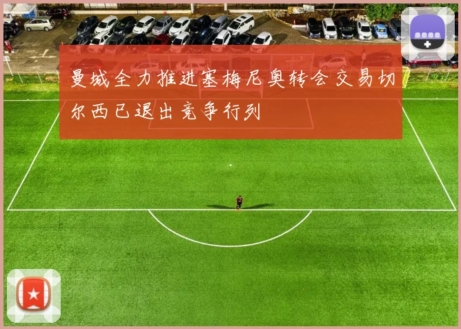 曼城全力推进塞梅尼奥转会交易切尔西已退出竞争行列