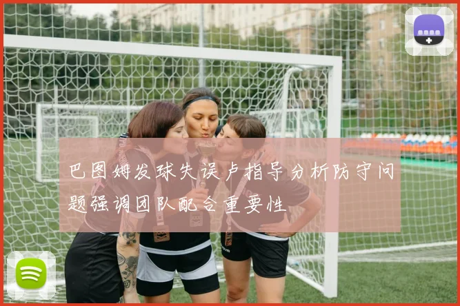 巴图姆发球失误卢指导分析防守问题强调团队配合重要性