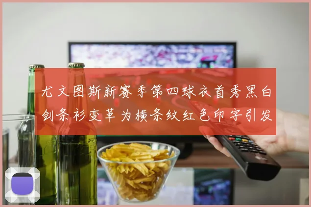 尤文图斯新赛季第四球衣首秀黑白剑条衫变革为横条纹红色印字引发关注