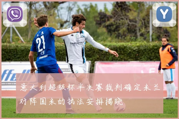 意大利超级杯半决赛裁判确定米兰对阵国米的执法安排揭晓
