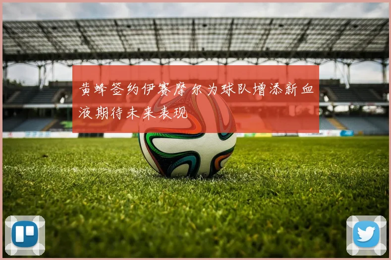 黄蜂签约伊赛摩尔为球队增添新血液期待未来表现