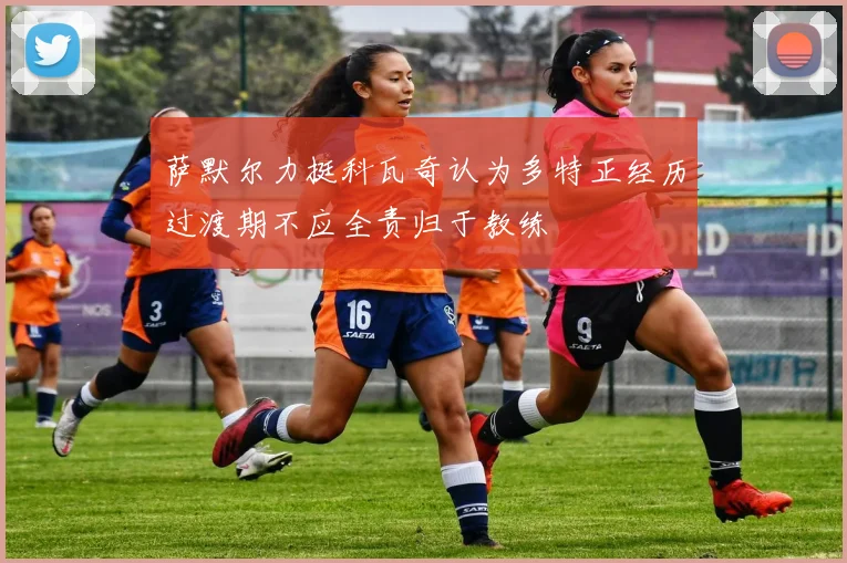 萨默尔力挺科瓦奇认为多特正经历过渡期不应全责归于教练
