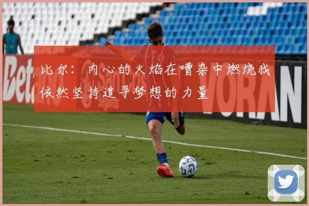 比尔：内心的火焰在嘈杂中燃烧我依然坚持追寻梦想的力量