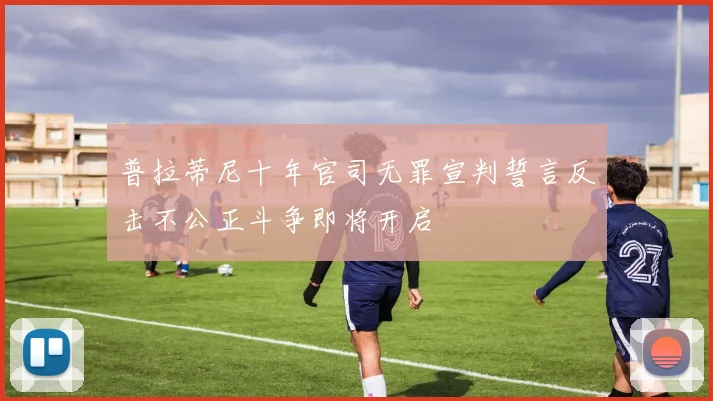 普拉蒂尼十年官司无罪宣判誓言反击不公正斗争即将开启