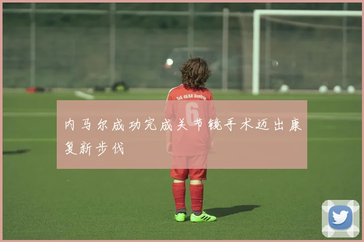 内马尔成功完成关节镜手术迈出康复新步伐